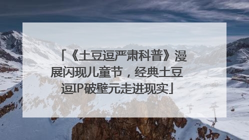 《土豆逗严肃科普》漫展闪现儿童节，经典土豆逗IP破壁元走进现实