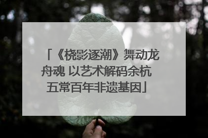 《桡影逐潮》舞动龙舟魂 以艺术解码余杭五常百年非遗基因