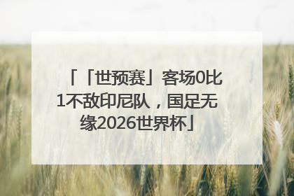「世预赛」客场0比1不敌印尼队，国足无缘2026世界杯