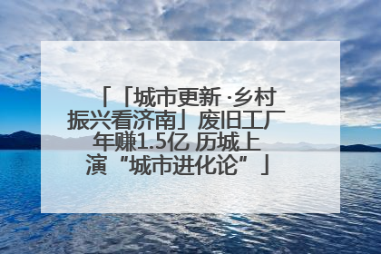 「城市更新 ·乡村振兴看济南」废旧工厂年赚1.5亿 历城上演“城市进化论”