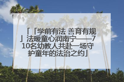 「学前有法 善育有规」法暖童心润南宁——710名幼教人共赴一场守护童年的法治之约