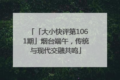「大小快评第1061期」烟台端午，传统与现代交融共鸣