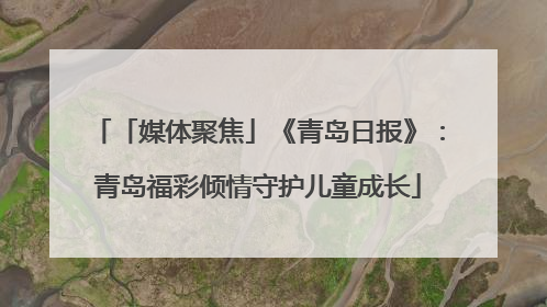 「媒体聚焦」《青岛日报》：青岛福彩倾情守护儿童成长