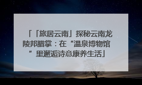 「旅居云南」探秘云南龙陵邦腊掌：在“温泉博物馆”里邂逅诗意康养生活