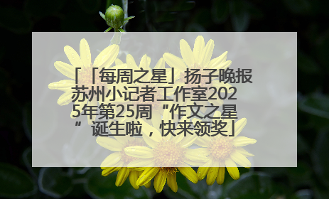 「每周之星」扬子晚报苏州小记者工作室2025年第25周“作文之星”诞生啦，快来领奖
