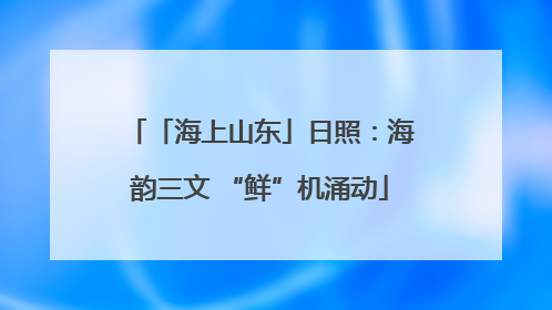 「海上山东」日照：海韵三文 “鲜”机涌动