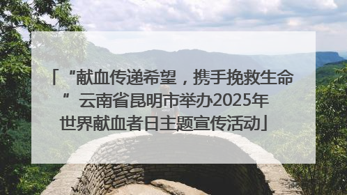 “献血传递希望，携手挽救生命 ”云南省昆明市举办2025年世界献血者日主题宣传活动