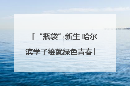 “瓶袋”新生 哈尔滨学子绘就绿色青春