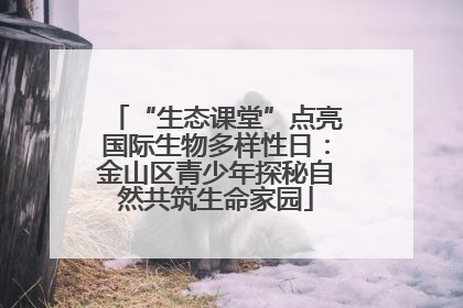 “生态课堂”点亮国际生物多样性日：金山区青少年探秘自然共筑生命家园