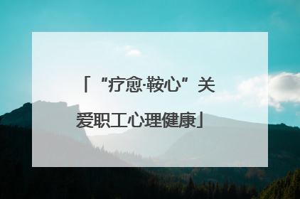 “疗愈·鞍心”关爱职工心理健康