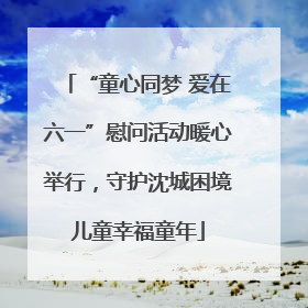 “童心同梦 爱在六一”慰问活动暖心举行，守护沈城困境儿童幸福童年