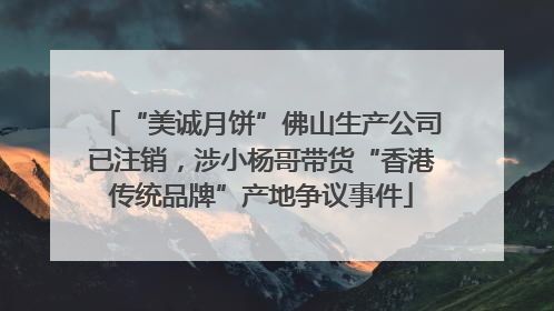 “美诚月饼”佛山生产公司已注销，涉小杨哥带货“香港传统品牌”产地争议事件