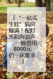 “一站式生娃”病房爆满！配灯光和海浪声，一晚费用8000元仍一床难求