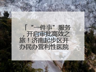 “一件事”服务，开启审批高效之旅！济南起步区开办民办营利性医院新突破