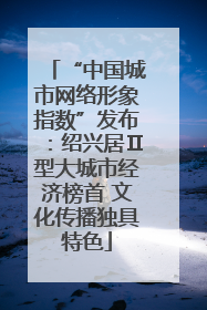 “中国城市网络形象指数”发布：绍兴居Ⅱ型大城市经济榜首 文化传播独具特色