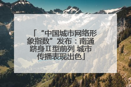 “中国城市网络形象指数”发布：南通跻身Ⅱ型前列 城市传播表现出色