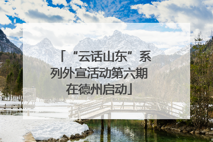 “云话山东”系列外宣活动第六期在德州启动