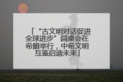 “古文明对话促进全球进步”圆桌会在希腊举行，中希文明互鉴启迪未来