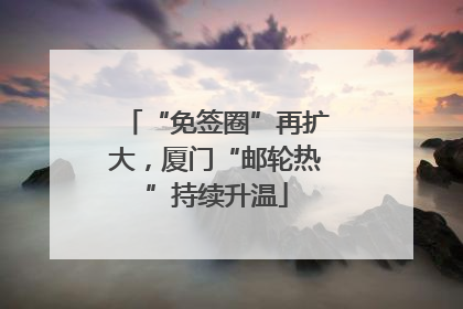 “免签圈”再扩大，厦门“邮轮热”持续升温