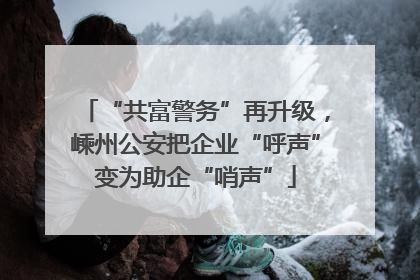 “共富警务”再升级，嵊州公安把企业“呼声”变为助企“哨声”