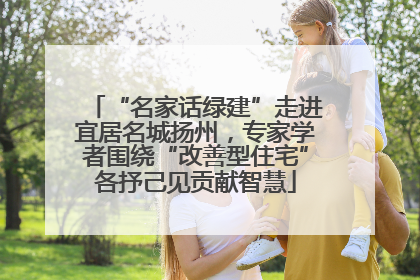 “名家话绿建”走进宜居名城扬州，专家学者围绕“改善型住宅”各抒己见贡献智慧
