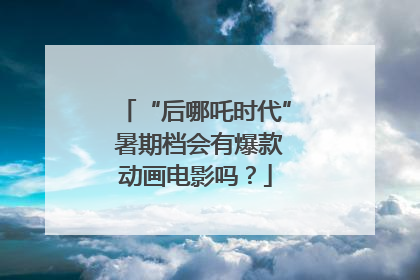 “后哪吒时代” 暑期档会有爆款动画电影吗？