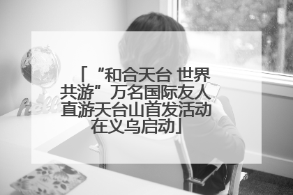 “和合天台 世界共游”万名国际友人直游天台山首发活动在义乌启动