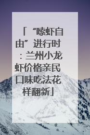 “嗦虾自由”进行时：兰州小龙虾价格亲民口味吃法花样翻新