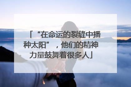 “在命运的裂缝中播种太阳”，他们的精神力量鼓舞着很多人