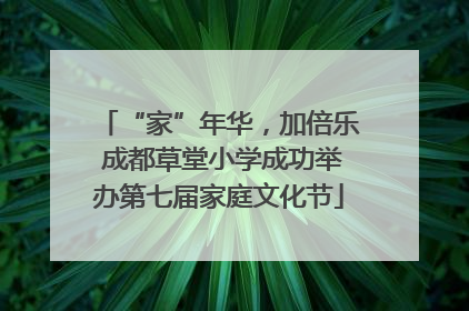 “家”年华，加倍乐 成都草堂小学成功举办第七届家庭文化节