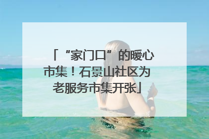 “家门口”的暖心市集！石景山社区为老服务市集开张