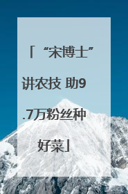 “宋博士”讲农技 助9.7万粉丝种好菜
