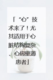 “心”技术来了！尤其适用于心脏结构复杂、心房壁薄患者