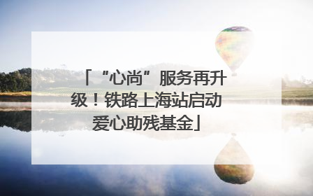 “心尚”服务再升级！铁路上海站启动爱心助残基金