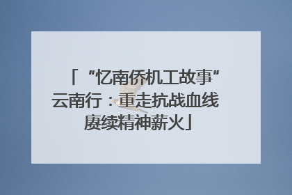 “忆南侨机工故事”云南行：重走抗战血线 赓续精神薪火
