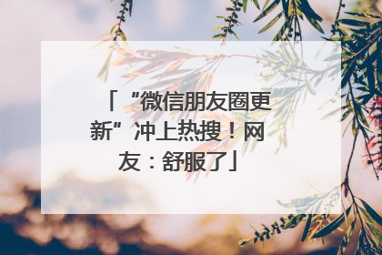 “微信朋友圈更新”冲上热搜！网友：舒服了
