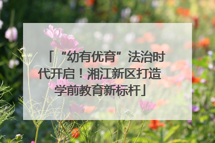 “幼有优育”法治时代开启！湘江新区打造学前教育新标杆