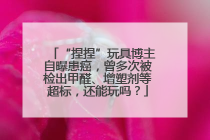 “捏捏”玩具博主自曝患癌，曾多次被检出甲醛、增塑剂等超标，还能玩吗？