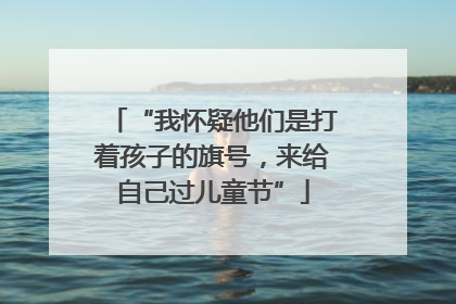 “我怀疑他们是打着孩子的旗号，来给自己过儿童节”