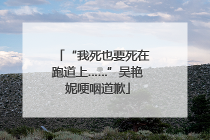 “我死也要死在跑道上……”吴艳妮哽咽道歉