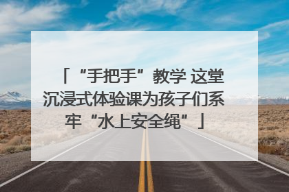 “手把手”教学 这堂沉浸式体验课为孩子们系牢“水上安全绳”