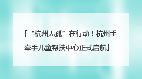 “杭州无孤”在行动！杭州手牵手儿童帮扶中心正式启航