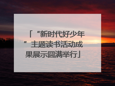 “新时代好少年”主题读书活动成果展示圆满举行