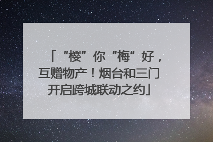 “樱”你“梅”好，互赠物产！烟台和三门开启跨城联动之约