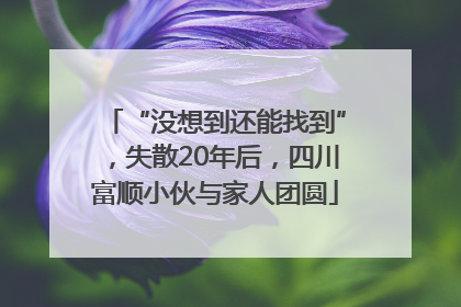 “没想到还能找到”，失散20年后，四川富顺小伙与家人团圆