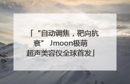 “自动调焦，靶向抗衰” Jmoon极萌超声美容仪全球首发
