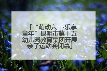 “萌动六一·乐享童年”昆明市第十五幼儿园教育集团开展亲子运动会闭幕