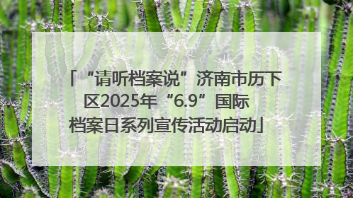 “请听档案说”济南市历下区2025年“6.9”国际档案日系列宣传活动启动