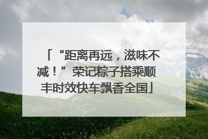 “距离再远，滋味不减！”荣记粽子搭乘顺丰时效快车飘香全国