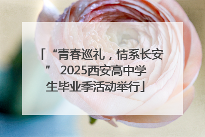 “青春巡礼，情系长安” 2025西安高中学生毕业季活动举行